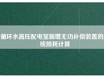 循環水高壓配電室新增無功補償裝置的系統損耗計算