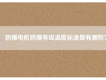 防爆電機防爆等級溫度標準都有哪些？