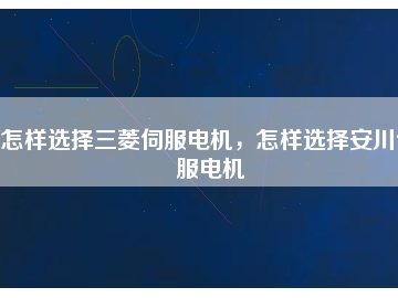 怎樣選擇三菱伺服電機，怎樣選擇安川伺服電機