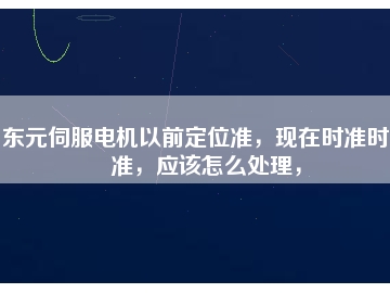 東元伺服電機以前定位準，現在時準時不準，應該怎么處理，
