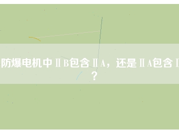 防爆電機中ⅡB包含ⅡA，還是ⅡA包含ⅡB？