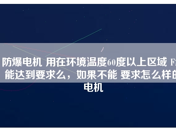 防爆電機 用在環境溫度60度以上區域 F級能達到要求么，如果不能 要求怎么樣的電機