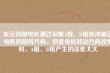 東元伺服電機(jī)通過采集A相、B相脈沖確定電機(jī)的旋轉(zhuǎn)方向,但是電機(jī)轉(zhuǎn)動(dòng)方向改變時(shí),A相、B相產(chǎn)生的誤差太大