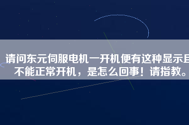請問東元伺服電機一開機便有這種顯示且不能正常開機，是怎么回事！請指教。