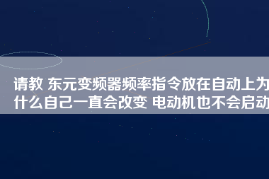 請教 東元變頻器頻率指令放在自動上為什么自己一直會改變 電動機(jī)也不會啟動