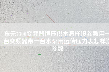 東元7300變頻器恒壓供水怎樣沒參數用一臺變頻器帶一臺水泵用遠傳壓力表怎樣沒參數 東元7300變頻器恒壓供水怎樣沒參數用一臺變頻器帶一臺水泵用遠傳壓力表怎樣沒參數