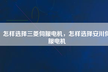 怎樣選擇三菱伺服電機(jī)，怎樣選擇安川伺服電機(jī)