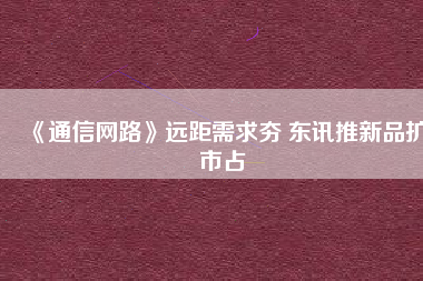 《通信網(wǎng)路》遠(yuǎn)距需求夯 東訊推新品擴市占