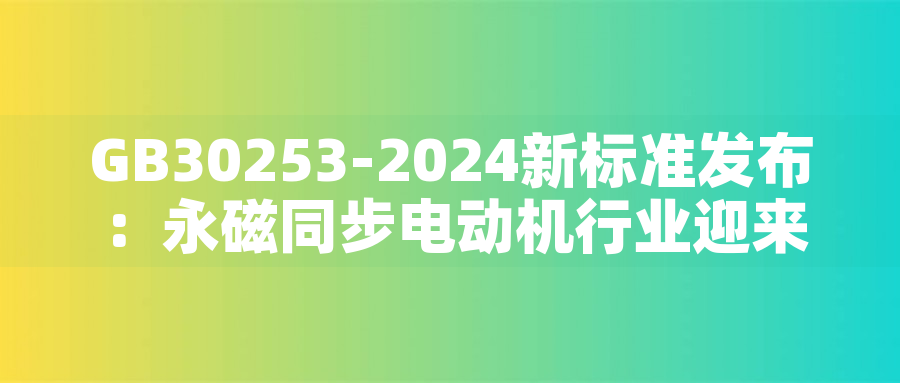 GB30253-2024新標準發布:永磁同步電動機行業迎來綠色革命GB30253-2024新標準發布:永磁同步電動機行業迎來綠色革命 GB30253-2024新標準發布:永磁同步電動機行業迎來綠色革命GB30253-2024新標準發布:永磁同步電動機行業迎來綠色革命