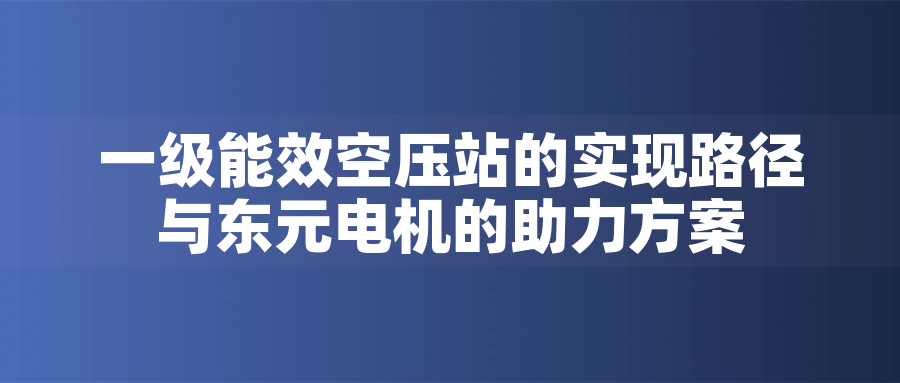 一級能效空壓站的實現路徑與東元電機的助力方案一級能效空壓站的實現路徑與東元電機的助力方案 一級能效空壓站的實現路徑與東元電機的助力方案一級能效空壓站的實現路徑與東元電機的助力方案